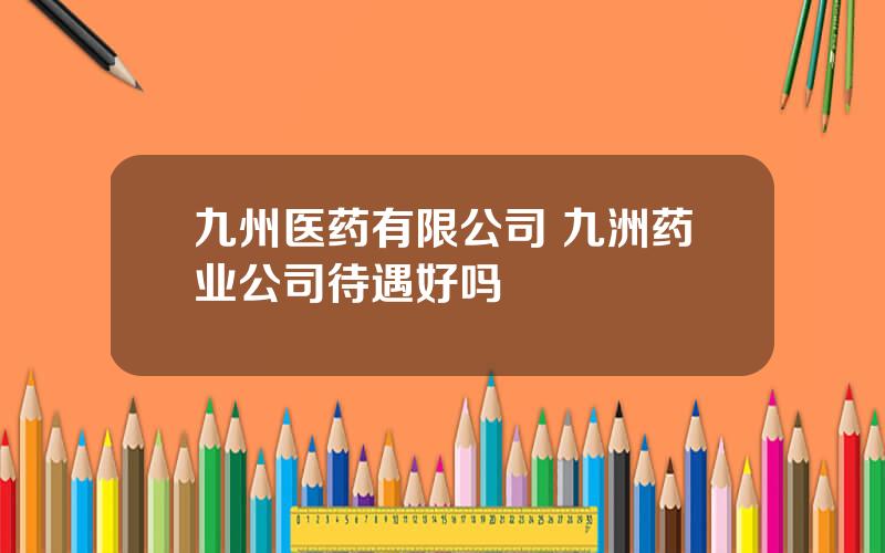 九州医药有限公司 九洲药业公司待遇好吗